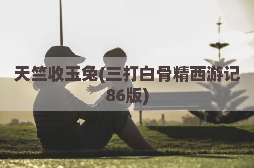 天竺收玉兔(三打白骨精西游记86版)