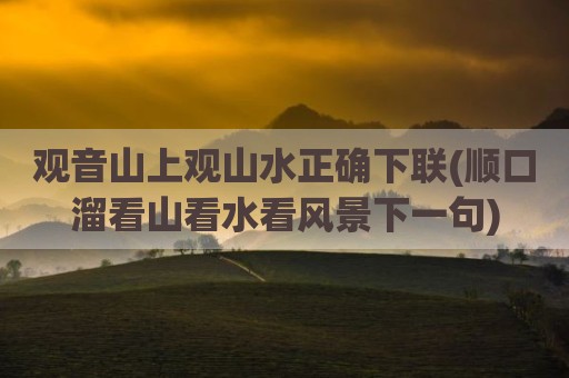 观音山上观山水正确下联(顺口溜看山看水看风景下一句)