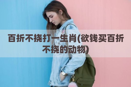 百折不挠打一生肖(欲钱买百折不挠的动物)