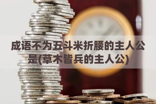 成语不为五斗米折腰的主人公是(草木皆兵的主人公)