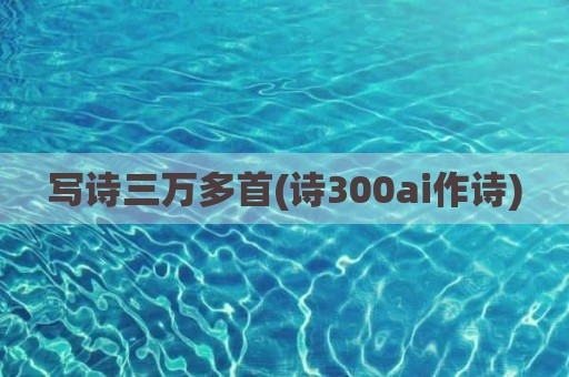 写诗三万多首(诗300ai作诗)