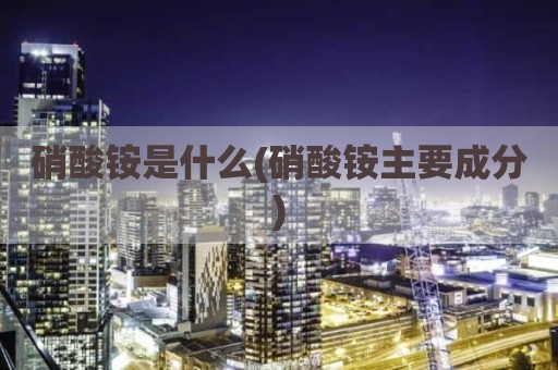 硝酸铵是什么(硝酸铵主要成分)