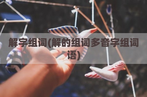 解字组词(解的组词多音字组词语)