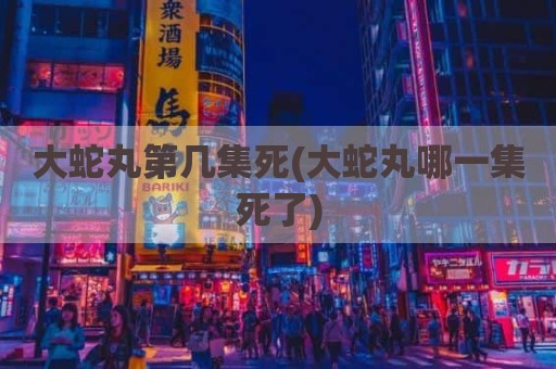 大蛇丸第几集死(大蛇丸哪一集死了)
