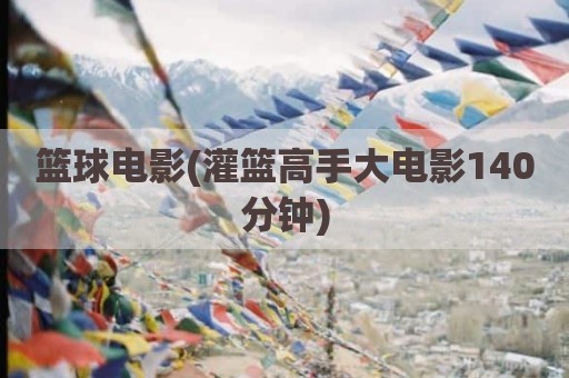 篮球电影(灌篮高手大电影140分钟)