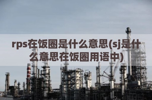 rps在饭圈是什么意思(sj是什么意思在饭圈用语中)
