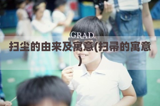 扫尘的由来及寓意(扫帚的寓意)