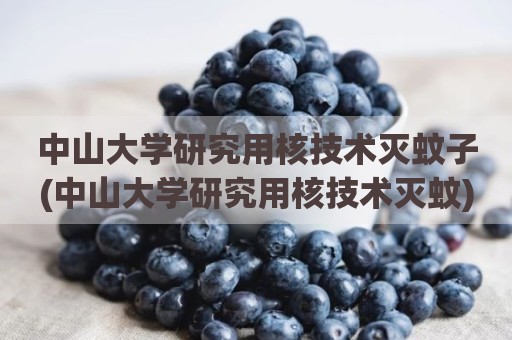 中山大学研究用核技术灭蚊子(中山大学研究用核技术灭蚊)