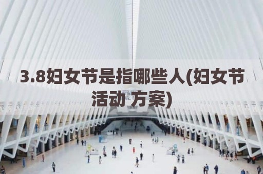 3.8妇女节是指哪些人(妇女节活动 方案)