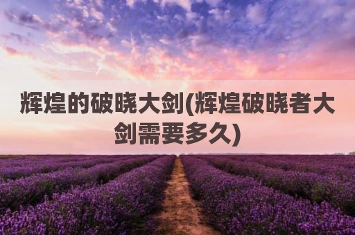辉煌的破晓大剑(辉煌破晓者大剑需要多久)