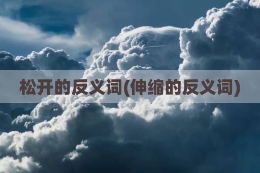 松开的反义词(伸缩的反义词)