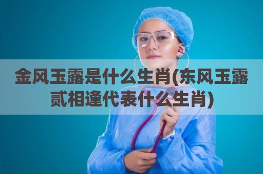 金风玉露是什么生肖(东风玉露贰相逢代表什么生肖)