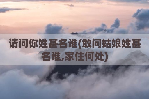 请问你姓甚名谁(敢问姑娘姓甚名谁,家住何处)