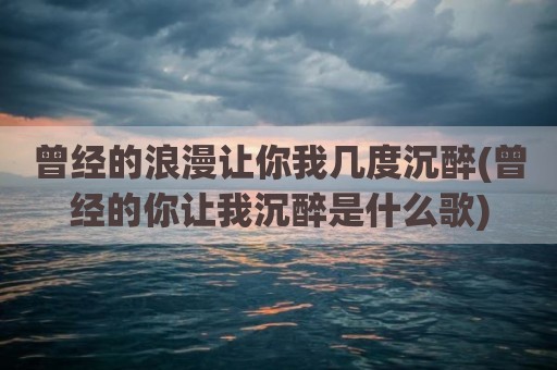 曾经的浪漫让你我几度沉醉(曾经的你让我沉醉是什么歌)