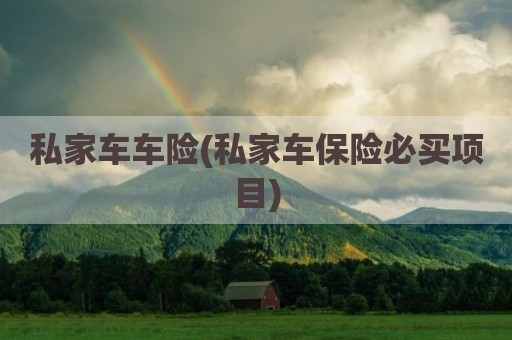 私家车车险(私家车保险必买项目)
