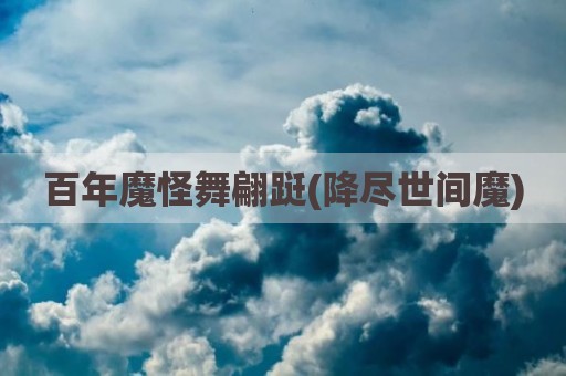 百年魔怪舞翩跹(降尽世间魔)