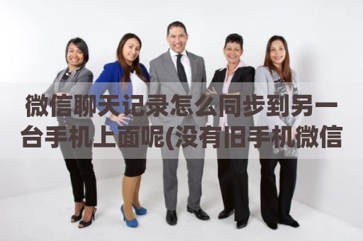 微信聊天记录怎么同步到另一台手机上面呢(没有旧手机微信记录还能找回)