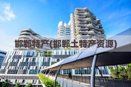 邯郸特产(邯郸土特产资源)