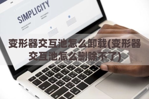 变形器交互池怎么卸载(变形器交互池怎么删除不了)