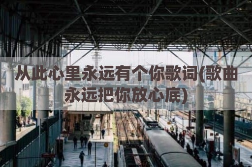 从此心里永远有个你歌词(歌曲永远把你放心底)