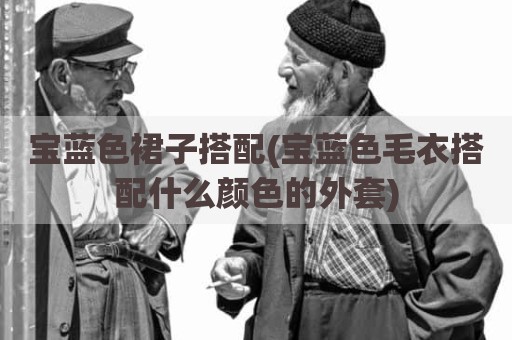 宝蓝色裙子搭配(宝蓝色毛衣搭配什么颜色的外套)