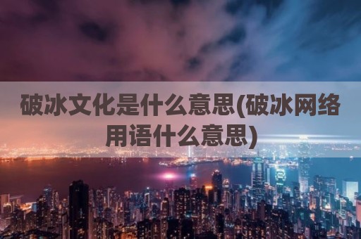破冰文化是什么意思(破冰网络用语什么意思)