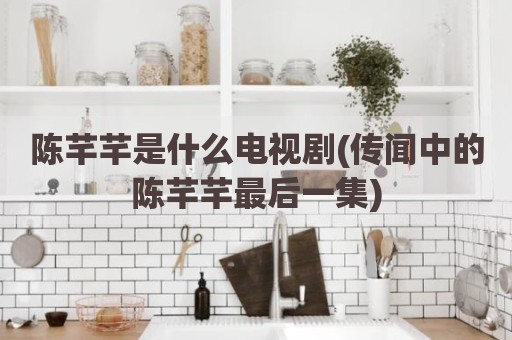 陈芊芊是什么电视剧(传闻中的陈芊芊最后一集)