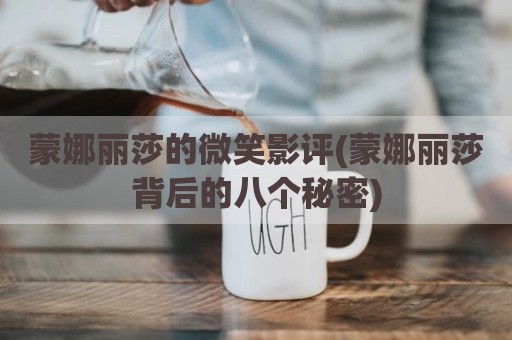 蒙娜丽莎的微笑影评(蒙娜丽莎背后的八个秘密)