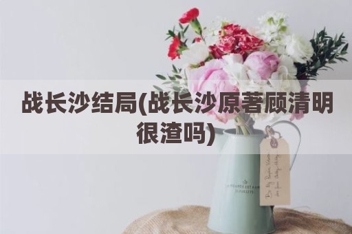 战长沙结局(战长沙原著顾清明很渣吗)
