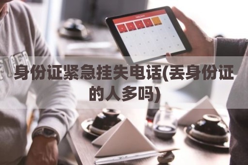 身份证紧急挂失电话(丢身份证的人多吗)