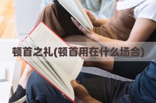 顿首之礼(顿首用在什么场合)