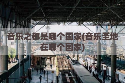 音乐之都是哪个国家(音乐圣地在哪个国家)