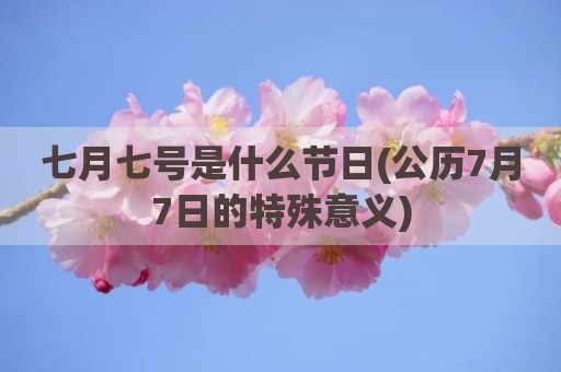 七月七号是什么节日(公历7月7日的特殊意义)