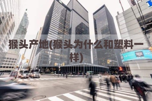 猴头产地(猴头为什么和塑料一样)