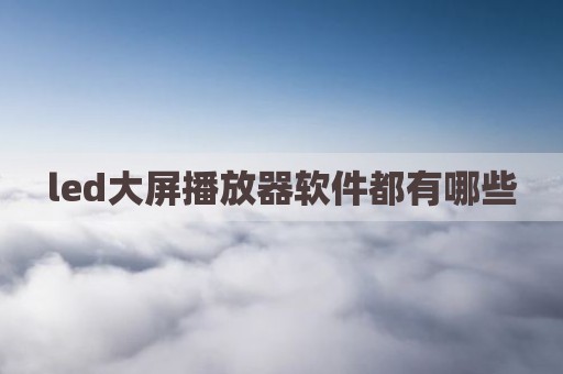 led大屏播放器软件都有哪些