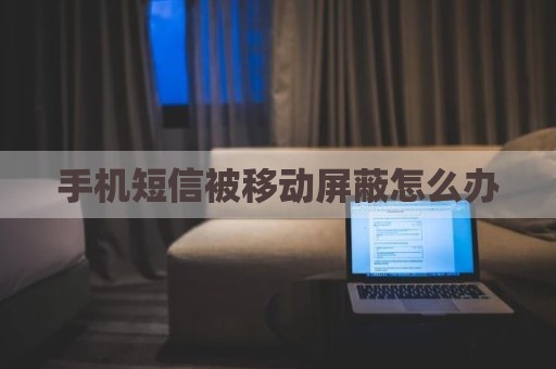 手机短信被移动屏蔽怎么办