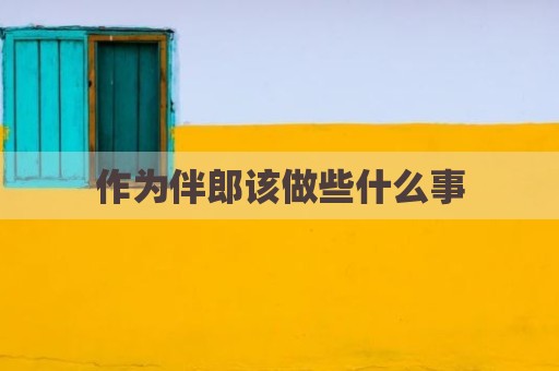 作为伴郎该做些什么事