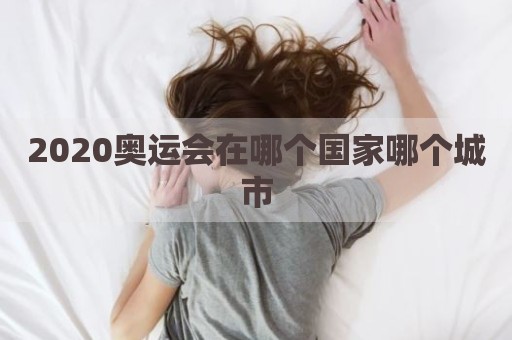 2020奥运会在哪个国家哪个城市