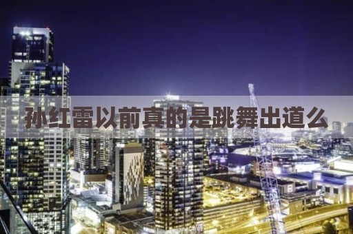 孙红雷以前真的是跳舞出道么