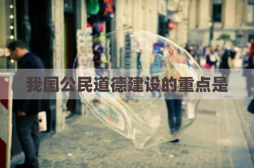 我国公民道德建设的重点是