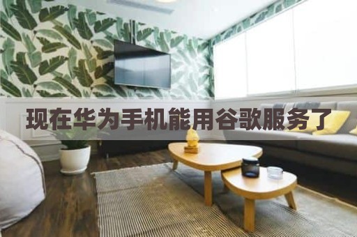 现在华为手机能用谷歌服务了