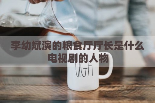 李幼斌演的粮食厅厅长是什么电视剧的人物