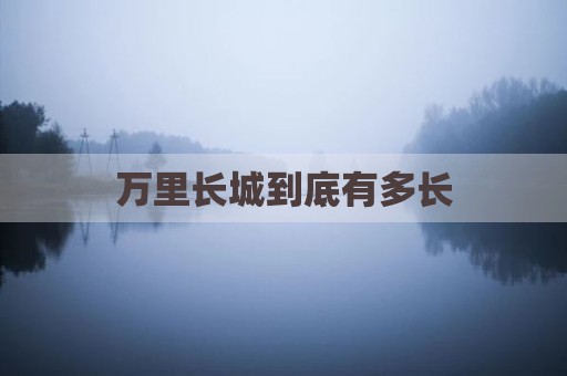 万里长城到底有多长