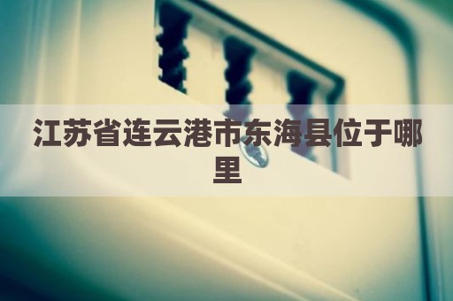 江苏省连云港市东海县位于哪里