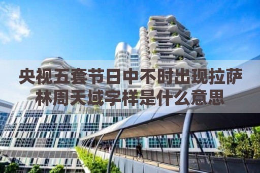 央视五套节日中不时出现拉萨林周天域字样是什么意思