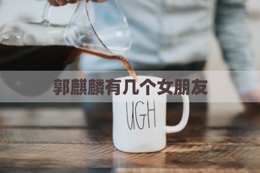 郭麒麟有几个女朋友