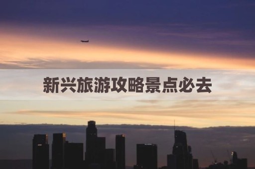 新兴旅游攻略景点必去