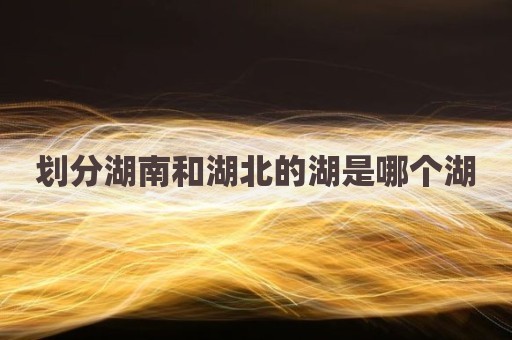 划分湖南和湖北的湖是哪个湖