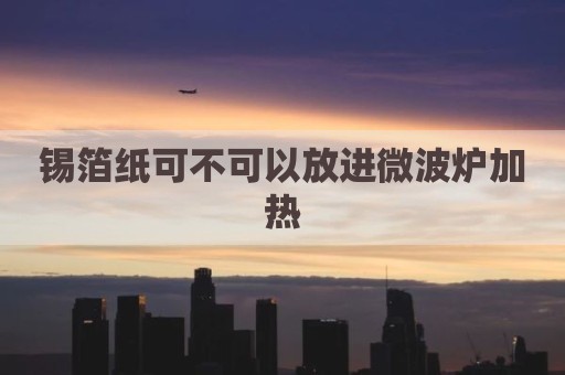 锡箔纸可不可以放进微波炉加热