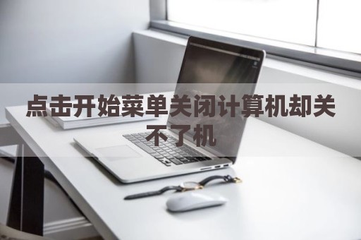 点击开始菜单关闭计算机却关不了机